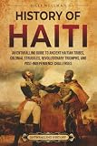 History of Haiti: An Enthralling Guide to Ancient Haitian Tribes, Colonial Struggles, Revolutionary Triumphs...