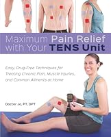 Maximum Pain Relief with Your TENS Unit: Easy, Drug-Free Techniques for Treating Chronic Pain, Muscle Injuries and Common Ailments at Home 1646049314 Book Cover