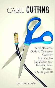 Cable Cutting: A No-Nonsense Guide to Cutting Out Cable TV from Your Life and Getting Your Favorite Shows for Less...or Nothing at All!