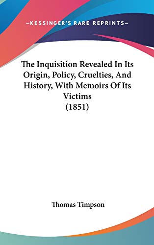 The Inquisition Revealed In Its Origin, Policy, Cruelties, And History, With Memoirs Of Its Victims (1851)