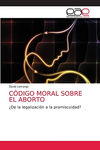 CÓDIGO MORAL SOBRE EL ABORTO: ¿De la legalización a la promiscuidad? (Spanish Edition)