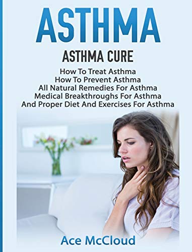 Portada de Asthma: Asthma Cure: How To Treat Asthma: How To Prevent Asthma, All Natural Remedies For Asthma, Medical Breakthroughs For Asthma, And Proper Diet ... Breathing Techniques & Medical Solutions)