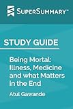Study Guide: Being Mortal: Illness, Medicine and what Matters in the End by Atul Gawande (SuperSummary)