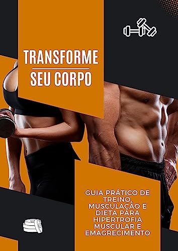 Transforme seu Corpo: Guia Prático de Treino, Musculação e Dieta para Hipertrofia Muscular e Emagrecimento