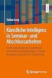 Künstliche Intelligenz in Seminar- und Abschlussarbeiten: Ein Praxisleitfaden für Studierende mit Handlungsempfehlungen, Prompt-Beispielen und kritischer Einordnung