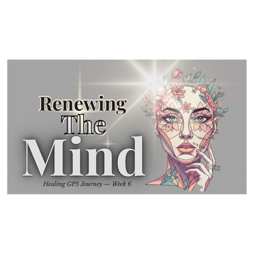 Healing GPS Journey Week 6: Renewing the Mind