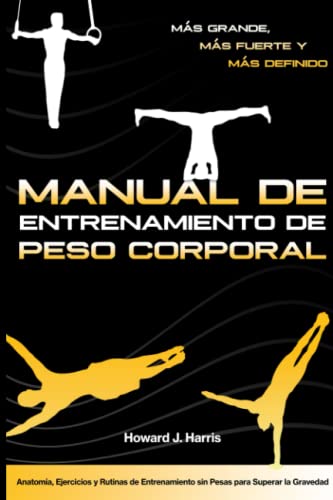 Manual de Entrenamiento de Peso Corporal: Más Grande, más Fuerte y más Definido: Anatomía, Ejercicios y Rutinas de Entrenamiento sin Pesas para Superar la Gravedad