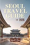 SEOUL TRAVEL GUIDE 2026: Explore Royal Heritage, Street Food, K-Culture, Scenic Views, and Authentic Local Experiences (The Explorer’s Bucket List Series)