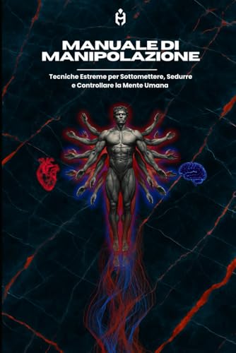 manuale di manipolazione: Tecniche Estreme per Sottomettere, Sedurre e Controllare la Mente Umana