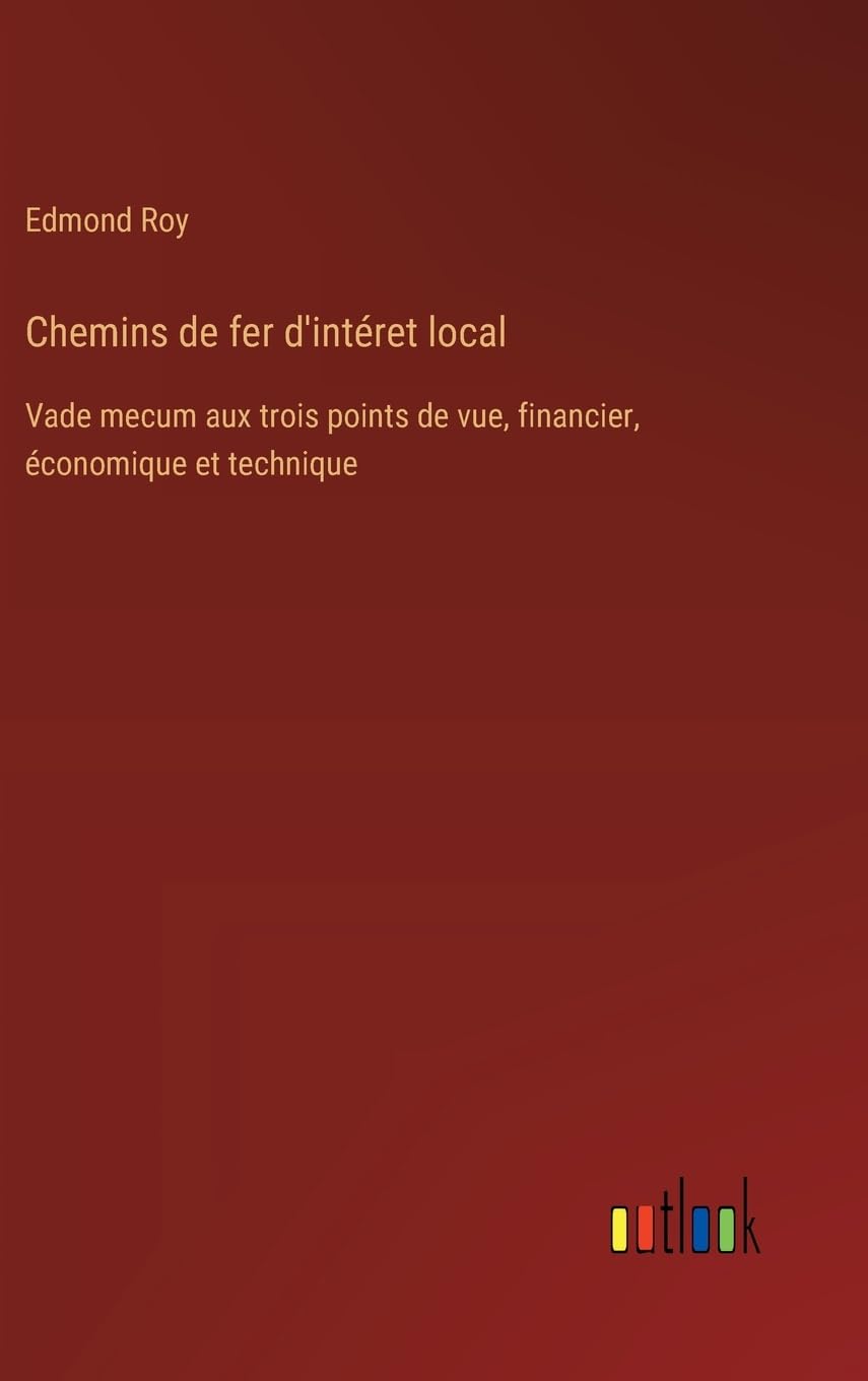 Chemins de fer d'intéret local: Vade mecum aux trois points de vue, financier, économique et technique