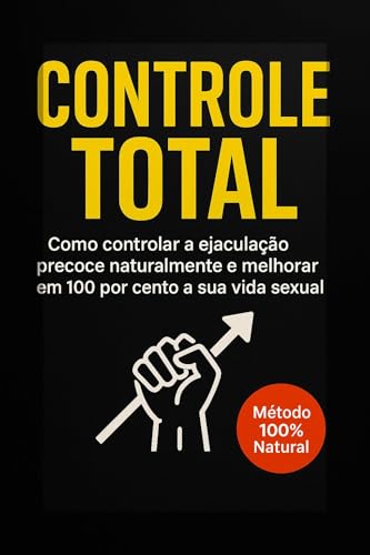 Controle ToTal: Como controlar a ejaculação precoce naturalmente e melhorar em 100 por cento a sua vida sexual