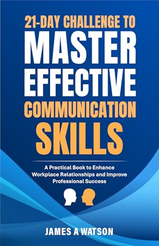 21-Day Challenge to Master Effective Communication Skills: A Practical Book to Enhance Workplace Relationships and Improve Professional Success