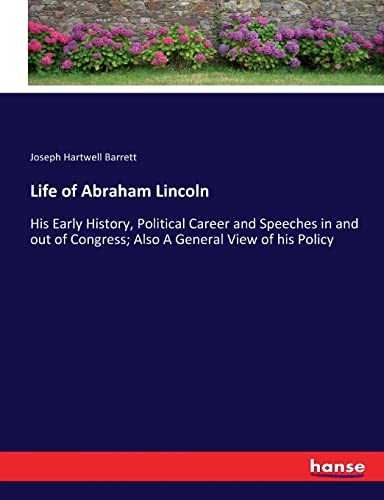Life of Abraham Lincoln: His Early History, Political Career and Speeches in and out of Congress; Also A General View of his Policy