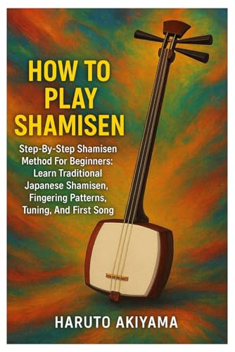 How To Play Shamisen: Step-By-Step Shamisen Method For Beginners: Learn Traditional Japanese Shamisen, Fingering Patterns, Tuning, And First Song