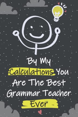 By My Calculations You are The Best Grammar Teacher Ever: Funny and Cute Grammar Teacher Notebook, Great Journal for Teachers Appreciation Gifts, End ... Present (Gift Idea for Grammar Teacher)