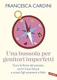 Una bussola per genitori imperfetti: Cura le ferite del passato, scrivi il tuo futuro e cresci figli autonomi e felici