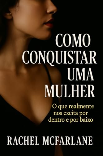 Como conquistar uma mulher: O que realmente nos excita por dentro e por baixo