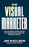 The Visual Marketer: The Marketer's Crash Course for Creating Memorable and Effective Visuals
