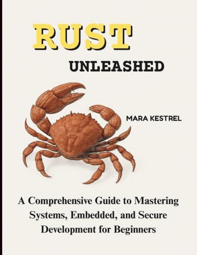 Rust Unleashed: Comprehensive Guide to Mastering Systems, Embedded, and Secure Development for Beginners