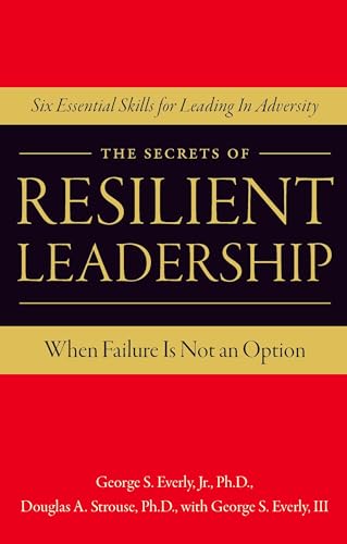 The Secrets of Resilient Leadership: When Failure Is Not an Option Six Essential Characteristics for Leading in Adversity