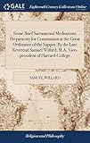 Some Brief Sacramental Meditations Preparatory for Communion at the Great Ordinance of the Supper. By the Late Reverend Samuel Willard, M.A. Vice-president of Harvard-College
