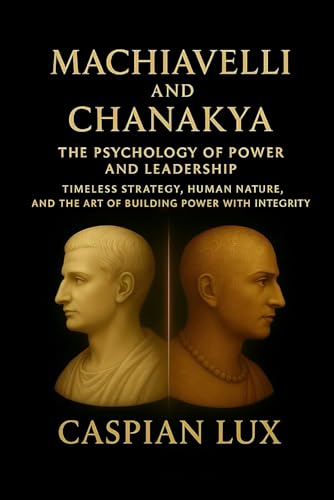 Machiavelli and Chanakya: The Psychology of Power and Leadership: Timeless Strategy, Human Nature, and the Art of Building Power with Integrity (Strategic Advantage Series)