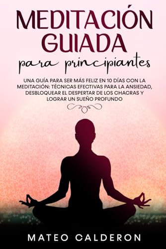 Meditación Guiada para Principiantes: Una guía para ser más Feliz en 10 días con la Meditación: técnicas efectivas para la Ansiedad, desbloquear el despertar de los Chacras y lograr un sueño profundo