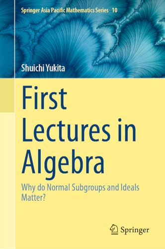 First Lectures in Algebra: Why do Normal Subgroups and Ideals Matter? (Springer Asia Pacific Mathematics Series, 10)