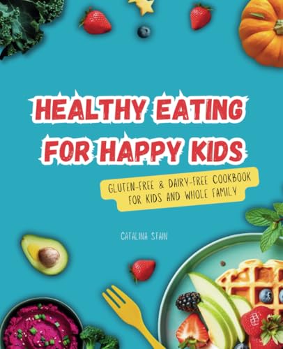 Healthy Eating For Happy Kids: Gluten-Free & Dairy-Free Cookbook For Kids And Whole Family