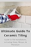  Ultimate Guide To Ceramic Tile: Guide To Tile Installations, Including Glass, Mosaic & Porcelain (English Edition)