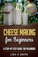 Cheese Making for Beginners: A Step-By-Step Guide for Beginners 1519625642 Book Cover