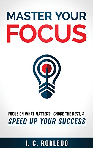 Master Your Focus: Focus on What Matters, Ignore the Rest, & Speed up