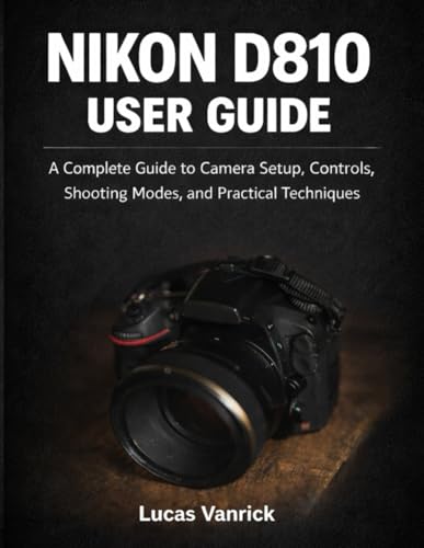 Nikon D810 User Guide: A Complete Guide To Camera Setup, Controls, Shooting Modes, And Practical Techniques