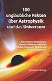 100 unglaubliche Fakten über Astrophysik und das Universum: Astronomie, Kosmologie, Sterne, Planeten, Schwarze Löcher, Raumzeit, Weltall und Relativitätstheorie