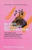 In der Zukunft schwelgen: Von Würde und Gerechtigkeit und dem Arabischen Frühling. Essays aus Nahost und Nordafrika (Soziale Bewegung und Protest)