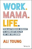 Work. Mama. Life.: From Motherhood Burnout to Abundant Health, Joy and Wellbeing