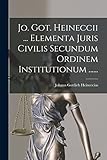 Jo. Got. Heineccii ... Elementa Juris Civilis Secundum Ordinem Institutionum ...... (Latin Edition)