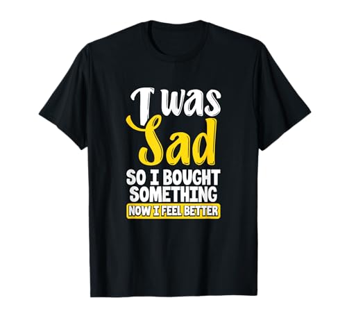 I Was Sad So I Bought Something Now I Feel Better Shopaholic T-Shirt