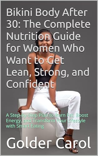 Bikini Body After 30: The Complete Nutrition Guide for Women Who Want to Get Lean, Strong, and Confident: A Step-by-Step Plan to Burn Fat, Boost Energy, and Transform Your Lifestyle with Smart Eating