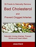 50 Foods to Naturally Remove Bad Cholesterol and Prevent Clogged Arteries: Naturally Unclog Arteries, Prevent Stroke and Heart Attack