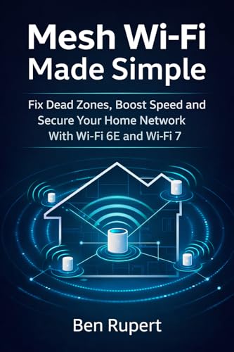Mesh Wi-Fi Made Simple: Fix Dead Zones, Boost Speed and Secure Your Home Network With Wi-Fi 6E and Wi-Fi 7
