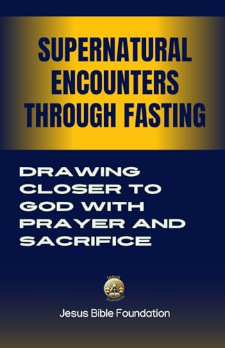 Supernatural Encounters Through Fasting: Drawing Closer To God With Prayer And Sacrifice