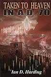Taken To Heaven in A.D. 70! A Preterist Study of the Eschatological Blessings Expected by the First Christians at the Parousia of Christ circa AD 70
