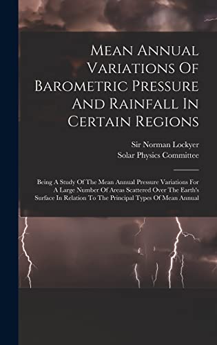 Mean Annual Variations Of Barometric Pressure And Rainfall In Certain Regions: Being A Study Of The Mean Annual Pressure Variations For A Large Number ... To The Principal Types Of Mean Annual