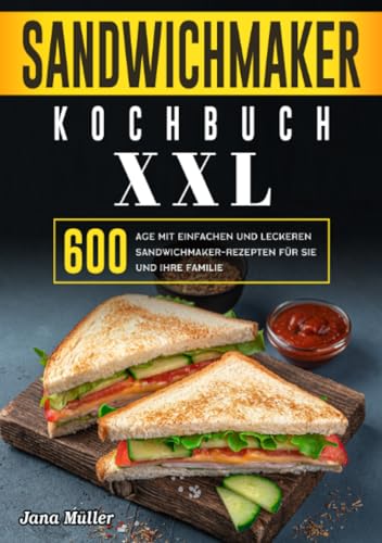 Sandwichmaker Kochbuch XXL: 600 Tage mit einfachen und leckeren Sandwichmaker-Rezepten für Sie und Ihre Familie
