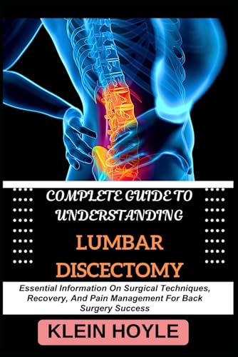 COMPLETE GUIDE TO UNDERSTANDING LUMBAR DISCECTOMY: Essential Information On Surgical Techniques, Recovery, And Pain Management For Back Surgery Success
