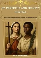 ST. PERPETUA AND FELICITY NOVENA: 9 DAYS OF PRAYER FOR STRENGTH, COURAGE, AND UNWAVERING FAITH B0F5WS1ZLC Book Cover