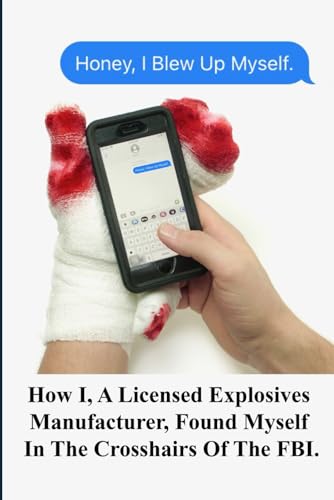 HONEY, I BLEW UP MYSELF!: HOW A LICENCED EXPLOSIVES MANUFACTURER FOUND HIMSELF IN THE CROSS HAIRS OF THE F.B.I. (Unconquerable)
