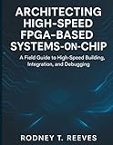 Architecting High-Speed FPGA-Based Systems-on-Chip: A Field Guide to High-Speed Building, Integration, and...