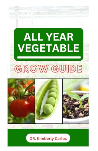 ALL YEAR VEGETABLE GROW GUIDE: Growing Green Veggies Without Seasonal Restrictions